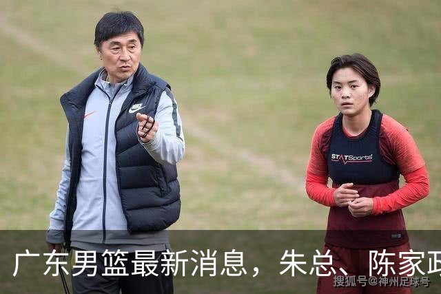 广东男篮最新消息，朱总、陈家政参加品牌方活动 徐杰特训进行时！
