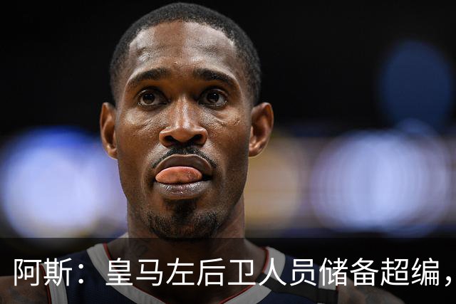 阿斯：皇马左后卫人员储备超编，计划将加西亚和门迪放入市场